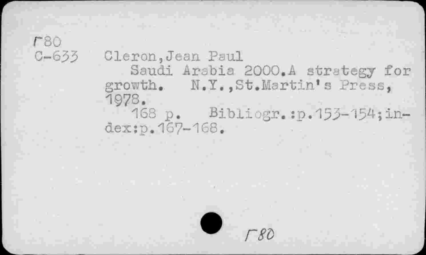 ﻿r80
0-633 Cleron,Jean Paul
Saudi Arabia 2000.A strategy for growth. N.Y.,St.Martin*s Press, 1978.
'IOS p. Bibliogr. :p.z153-'154;index :p. 167-168,
FM